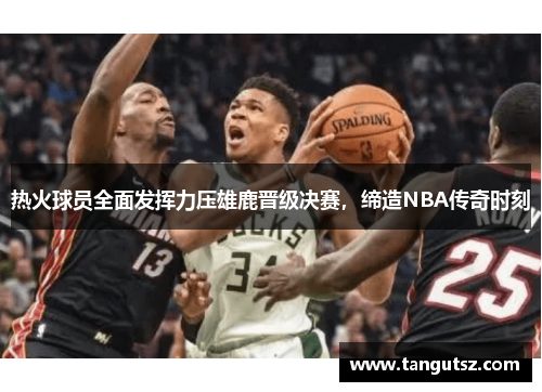 热火球员全面发挥力压雄鹿晋级决赛，缔造NBA传奇时刻