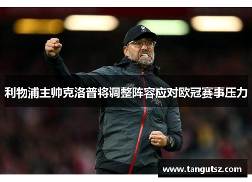 利物浦主帅克洛普将调整阵容应对欧冠赛事压力