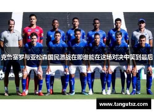 克鲁塞罗与亚松森国民激战在即谁能在这场对决中笑到最后
