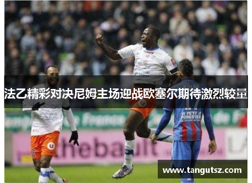 法乙精彩对决尼姆主场迎战欧塞尔期待激烈较量