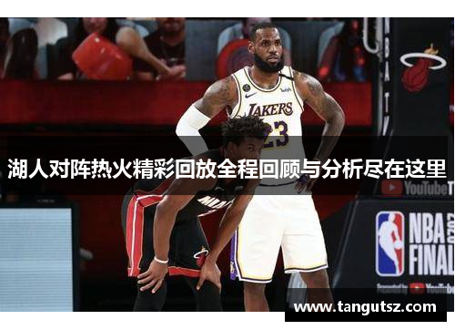 湖人对阵热火精彩回放全程回顾与分析尽在这里