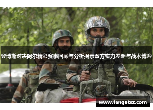 登博斯对决阿尔精彩赛事回顾与分析揭示双方实力差距与战术博弈