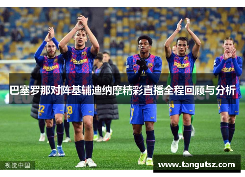 巴塞罗那对阵基辅迪纳摩精彩直播全程回顾与分析