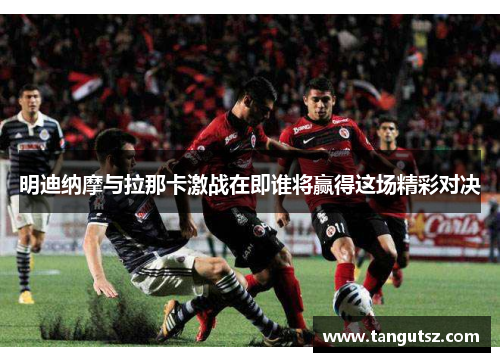 明迪纳摩与拉那卡激战在即谁将赢得这场精彩对决