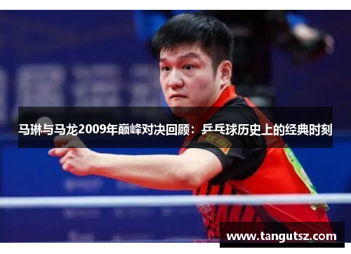 马琳与马龙2009年巅峰对决回顾：乒乓球历史上的经典时刻